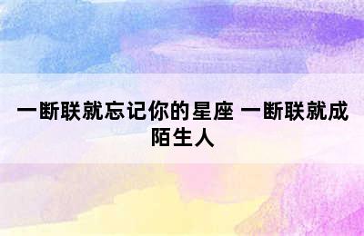 一断联就忘记你的星座 一断联就成陌生人